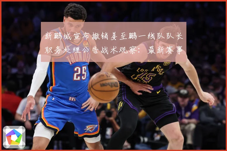 新鹏城宣布撤销姜至鹏一线队队长职务处理公告战术观察：最新赛事动态与深度分析