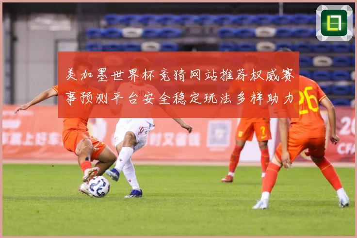 美加墨世界杯竞猜网站推荐权威赛事预测平台安全稳定玩法多样助力数据研判：最新赛事动态与深度分析