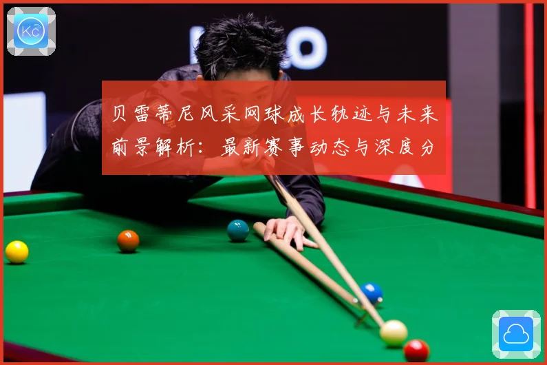 贝雷蒂尼风采网球成长轨迹与未来前景解析：最新赛事动态与深度分析