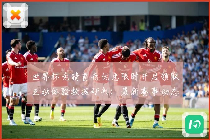 世界杯竞猜首存优惠限时开启领取互动体验数据研判：最新赛事动态与深度分析