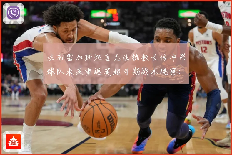 法布雷加斯坦言无法执教长传冲吊球队未来重返英超可期战术观察：最新赛事动态与深度分析