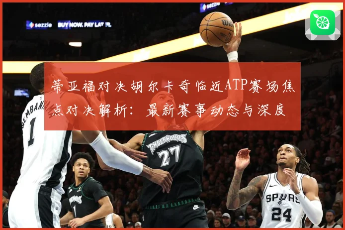 蒂亚福对决胡尔卡奇临近ATP赛场焦点对决解析：最新赛事动态与深度分析