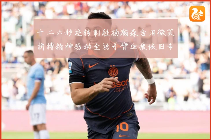 十二六秒逆转制胜杨瀚森含泪微笑拼搏精神感动全场手臂血痕依旧专题观察：最新赛事动态与深度分析
