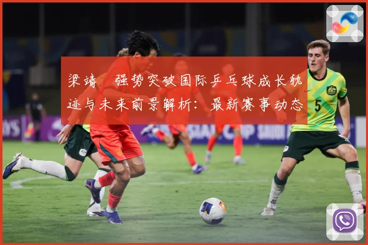梁靖崑强势突破国际乒乓球成长轨迹与未来前景解析：最新赛事动态与深度分析