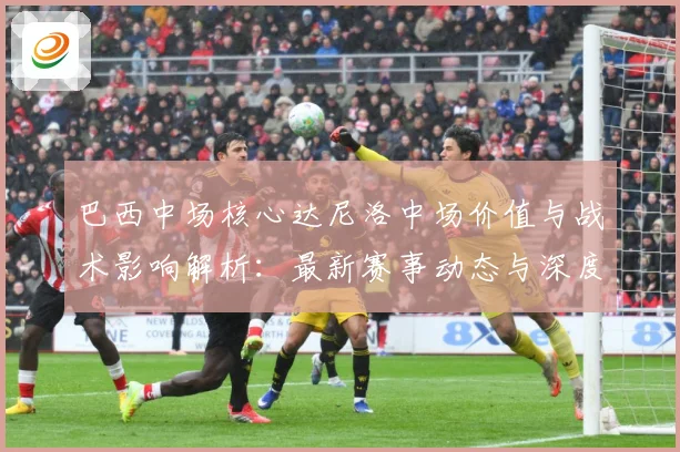 巴西中场核心达尼洛中场价值与战术影响解析：最新赛事动态与深度分析
