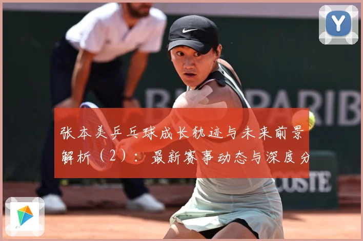 张本美乒乓球成长轨迹与未来前景解析（2）：最新赛事动态与深度分析
