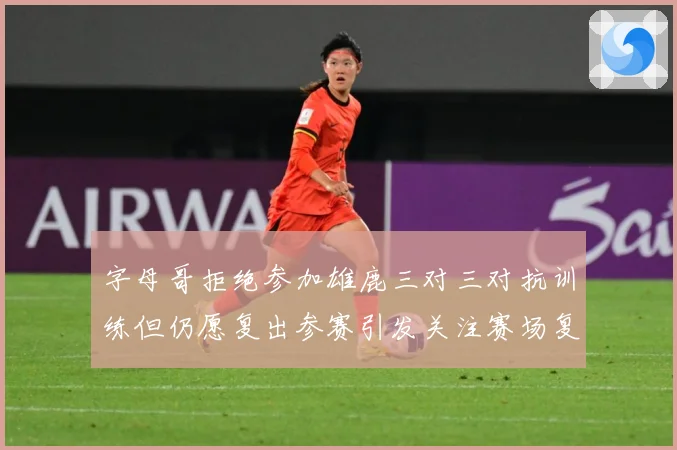 字母哥拒绝参加雄鹿三对三对抗训练但仍愿复出参赛引发关注赛场复盘：最新赛事动态与深度分析