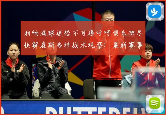 利物浦球迷怒不可遏呼吁俱乐部尽快解雇斯洛特战术观察：最新赛事动态与深度分析