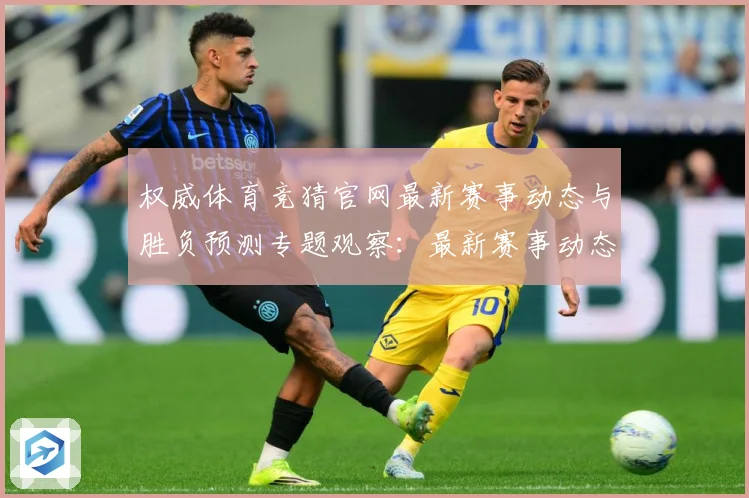 权威体育竞猜官网最新赛事动态与胜负预测专题观察：最新赛事动态与深度分析