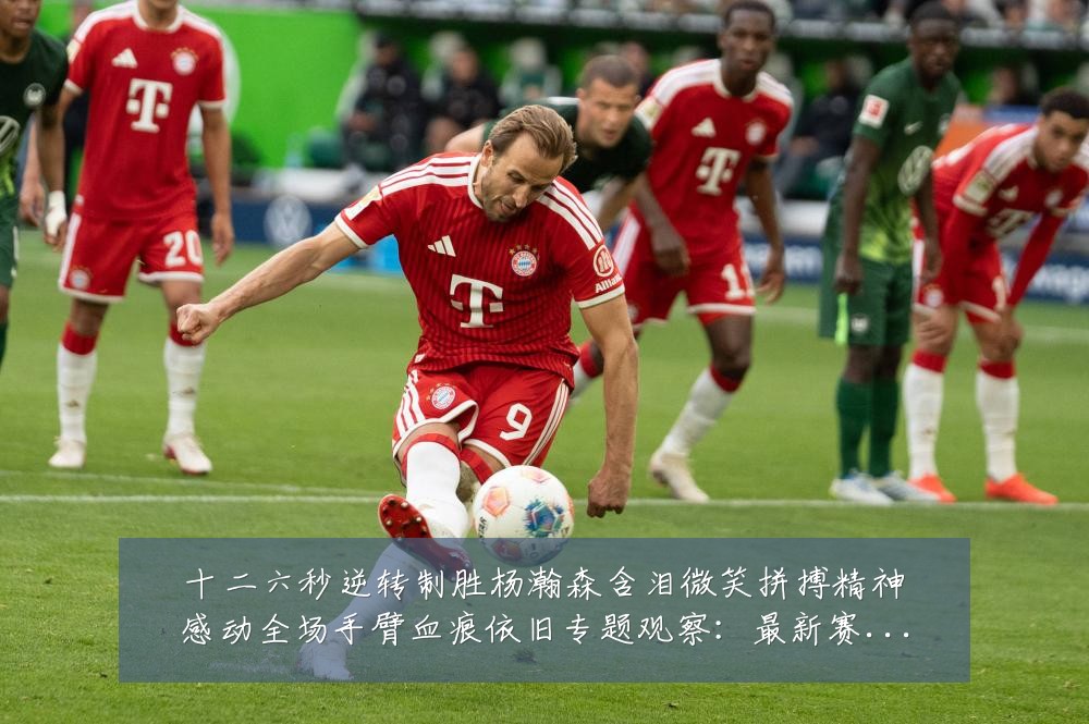 十二六秒逆转制胜杨瀚森含泪微笑拼搏精神感动全场手臂血痕依旧专题观察：最新赛事动态与深度分析
