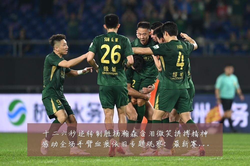 十二六秒逆转制胜杨瀚森含泪微笑拼搏精神感动全场手臂血痕依旧专题观察:最新赛事动态与深度分析