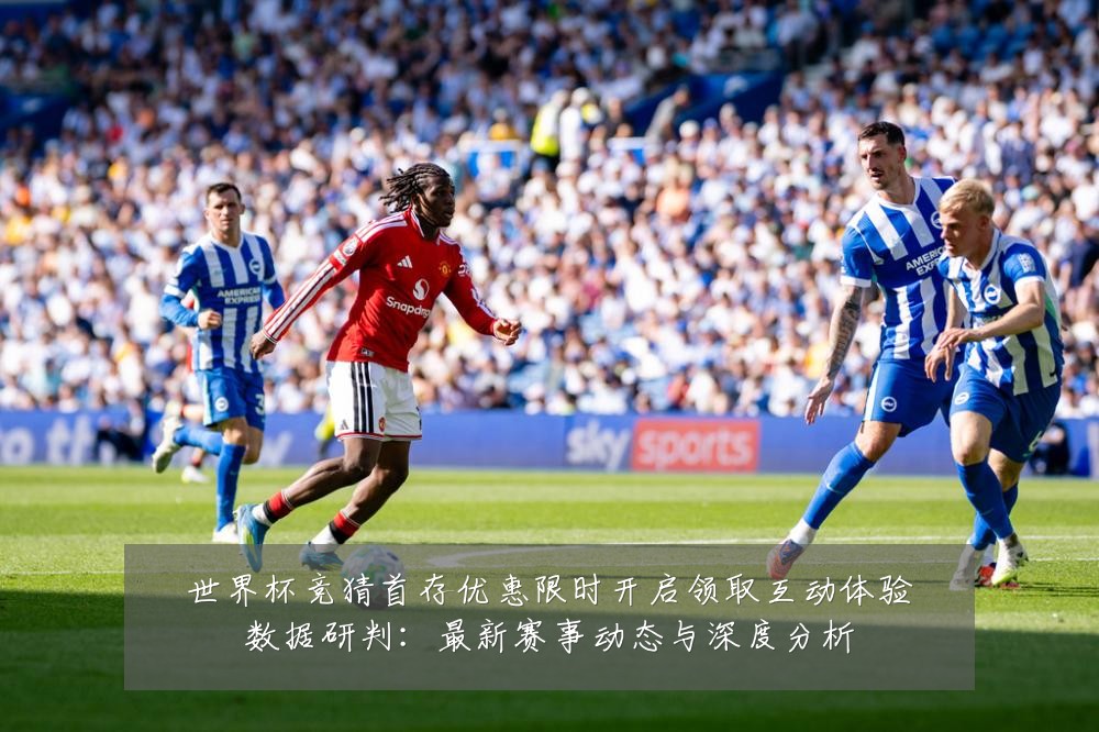 世界杯竞猜首存优惠限时开启领取互动体验数据研判:最新赛事动态与深度分析