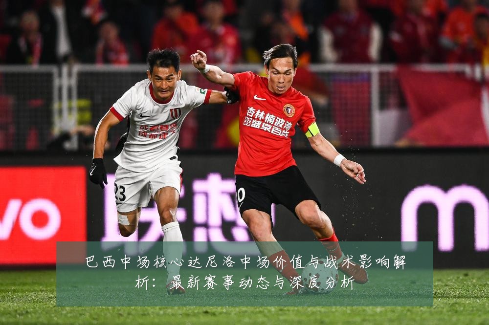 巴西中场核心达尼洛中场价值与战术影响解析:最新赛事动态与深度分析