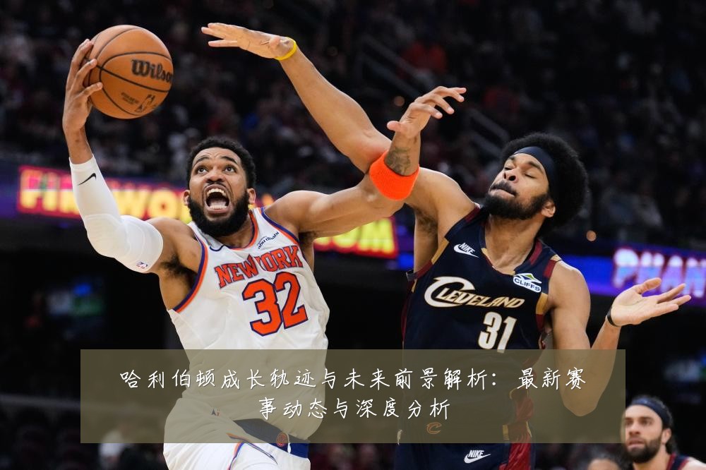 哈利伯顿成长轨迹与未来前景解析:最新赛事动态与深度分析