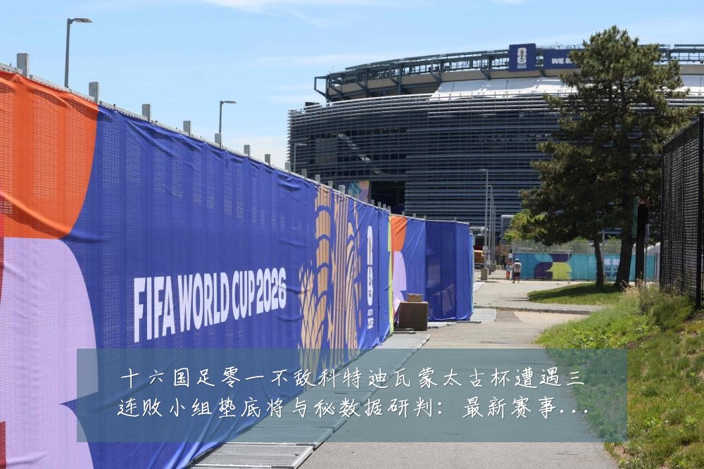 十六国足零一不敌科特迪瓦蒙太古杯遭遇三连败小组垫底将与秘数据研判:最新赛事动态与深度分析