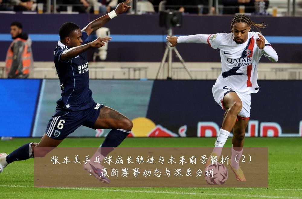 张本美乒乓球成长轨迹与未来前景解析(2):最新赛事动态与深度分析