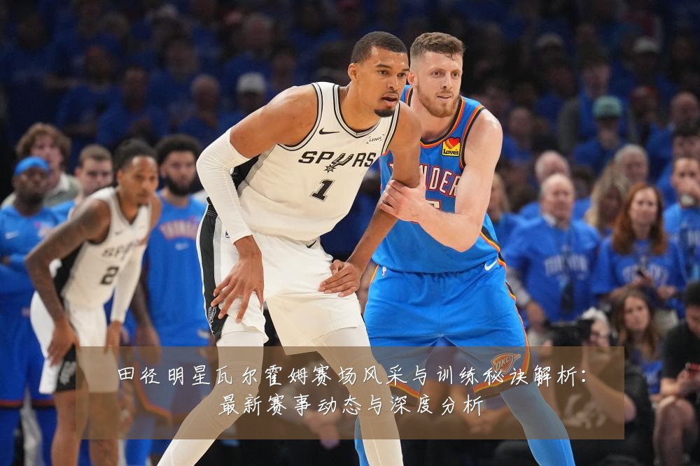 田径明星瓦尔霍姆赛场风采与训练秘诀解析:最新赛事动态与深度分析