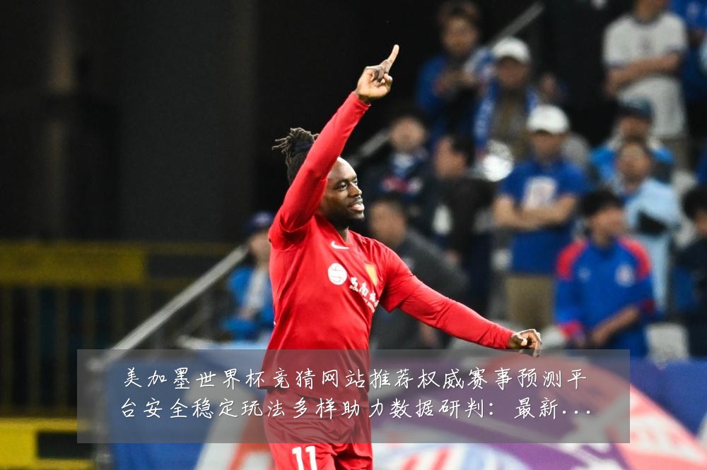 美加墨世界杯竞猜网站推荐权威赛事预测平台安全稳定玩法多样助力数据研判:最新赛事动态与深度分析