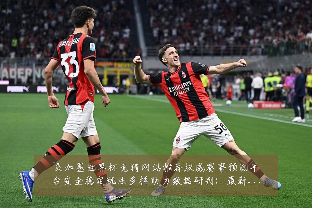 美加墨世界杯竞猜网站推荐权威赛事预测平台安全稳定玩法多样助力数据研判:最新赛事动态与深度分析