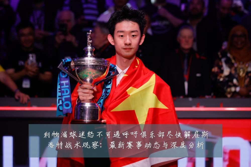 利物浦球迷怒不可遏呼吁俱乐部尽快解雇斯洛特战术观察:最新赛事动态与深度分析
