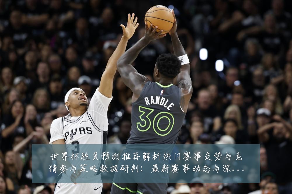 世界杯胜负预测推荐解析热门赛事走势与竞猜参与策略数据研判:最新赛事动态与深度分析