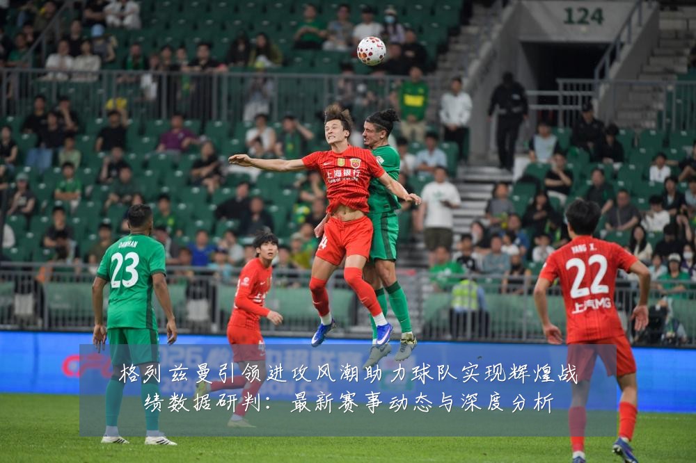 格列兹曼引领进攻风潮助力球队实现辉煌战绩数据研判:最新赛事动态与深度分析
