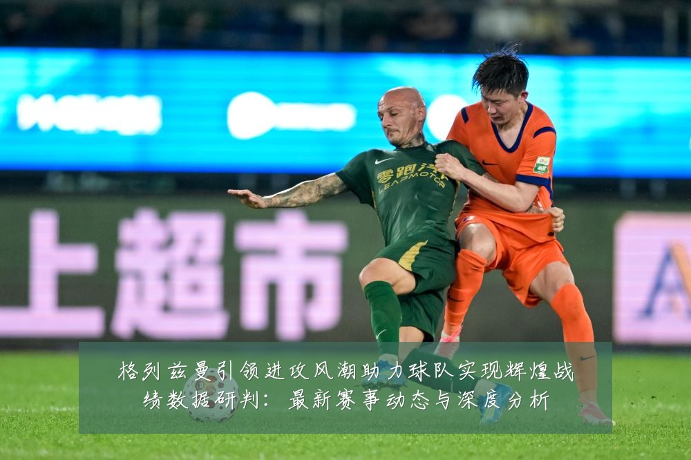 格列兹曼引领进攻风潮助力球队实现辉煌战绩数据研判:最新赛事动态与深度分析