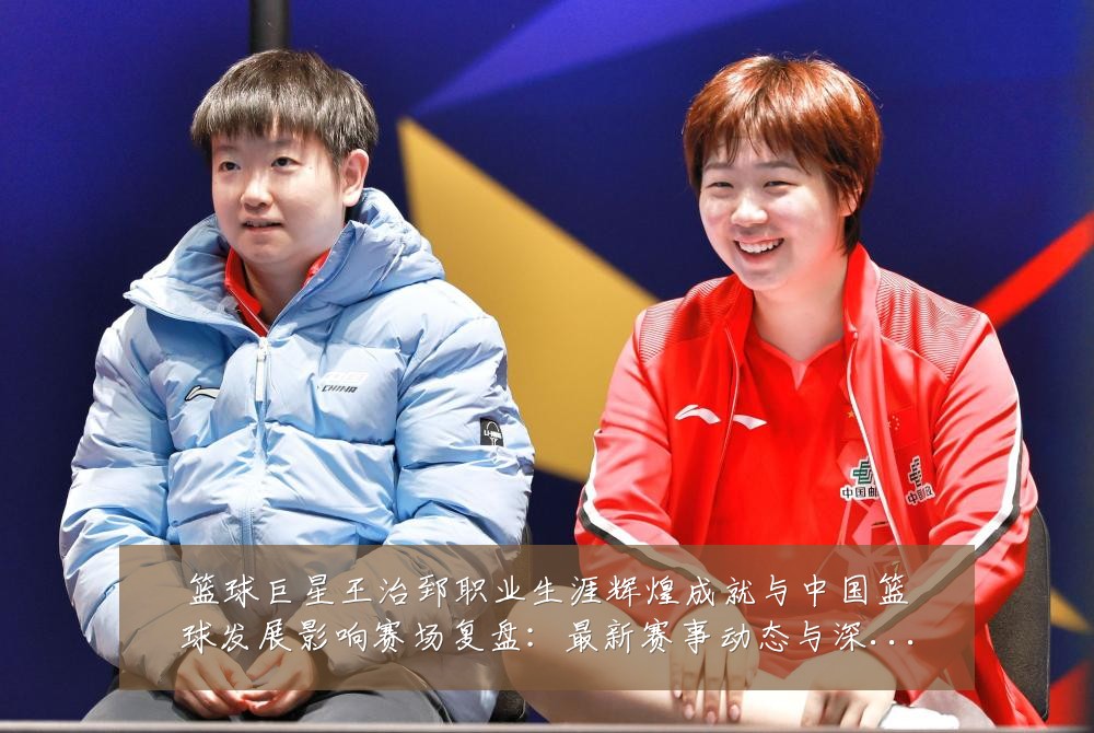 篮球巨星王治郅职业生涯辉煌成就与中国篮球发展影响赛场复盘:最新赛事动态与深度分析