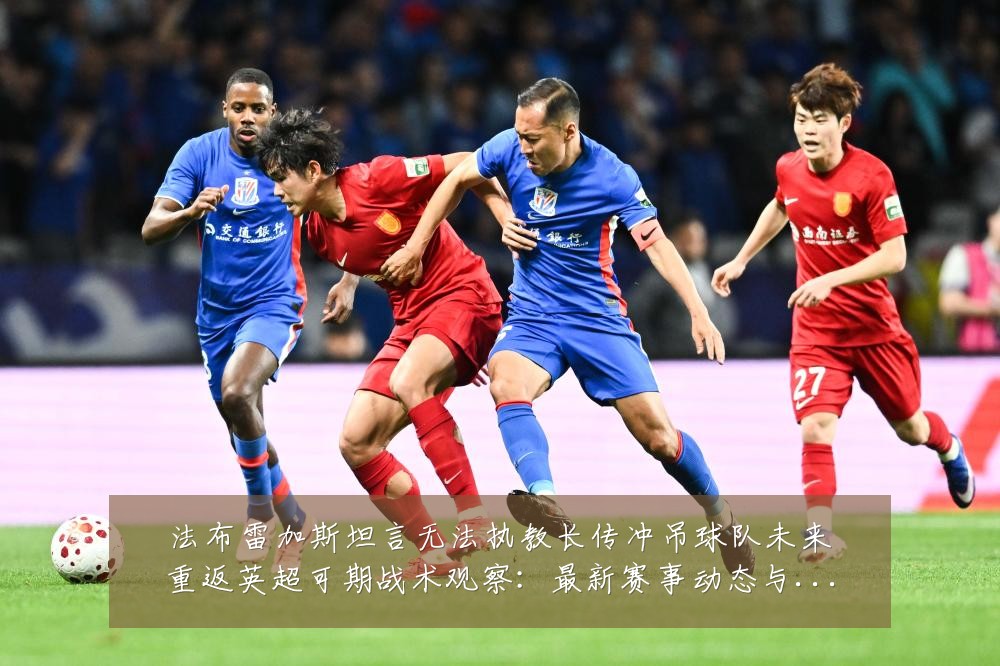 法布雷加斯坦言无法执教长传冲吊球队未来重返英超可期战术观察:最新赛事动态与深度分析